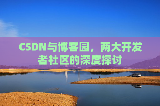 CSDN与博客园,两大开发者社区的深度探讨 CSDN与博客园,两大开发者社区的深度探讨