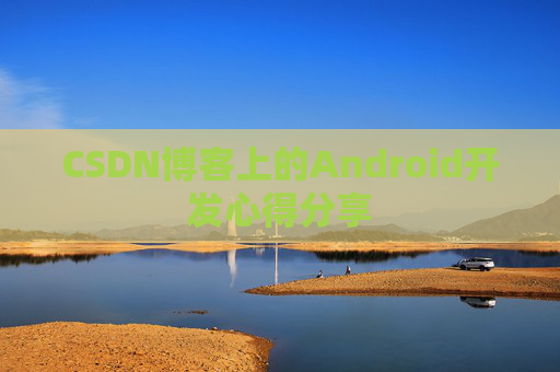 CSDN博客上的Android开发心得分享